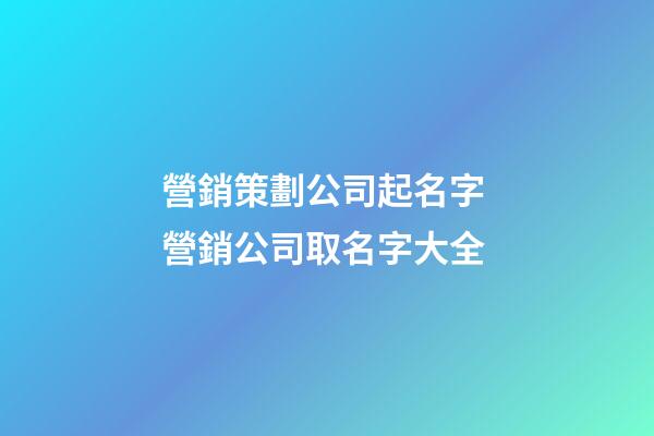 營銷策劃公司起名字 營銷公司取名字大全-第1張-公司起名-玄機派